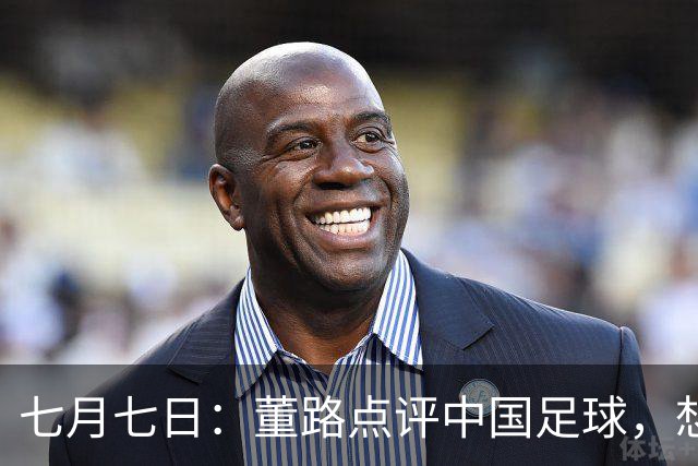 七月七日：董路点评中国足球，想冲出亚洲，要学习佛得角的3大关键所在，才能实现真正突破