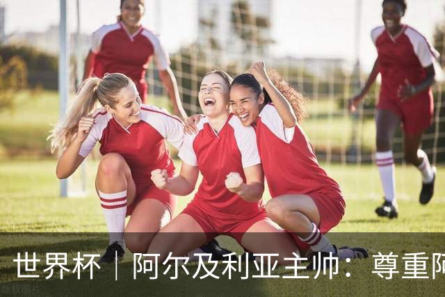 世界杯｜阿尔及利亚主帅：尊重阿根廷，但我们有机会赢
