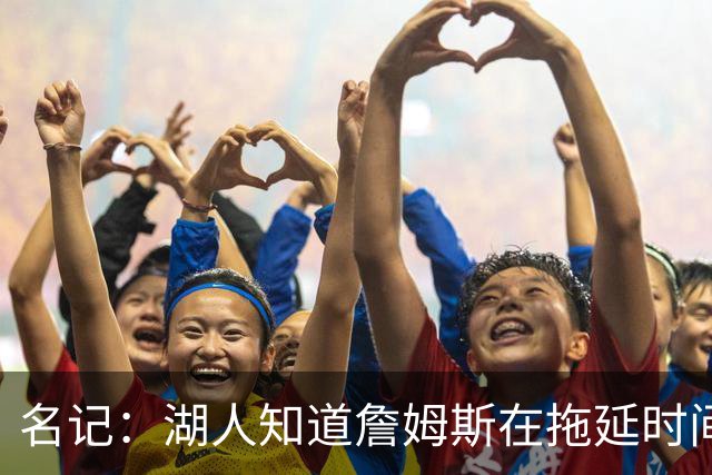 名记：湖人知道詹姆斯在拖延时间 湖人急需他做决定以便后续引援