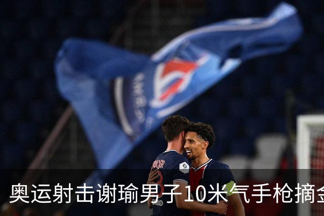 奥运射击谢瑜男子10米气手枪摘金 中国获得第3金