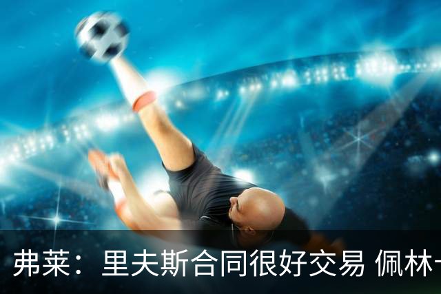 弗莱：里夫斯合同很好交易 佩林卡当我经纪人时让我被交易好几次