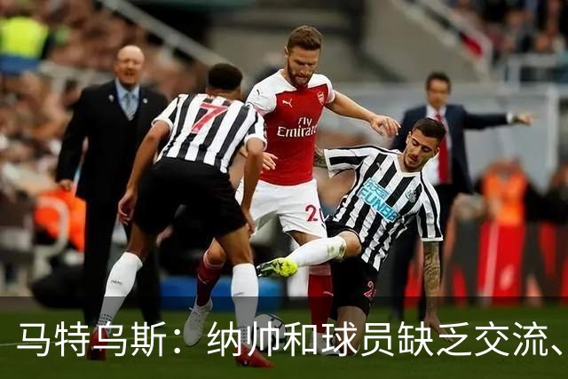 马特乌斯：纳帅和球员缺乏交流、不去现场考察 去年续约毫无必要